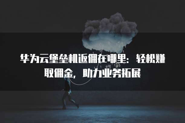 华为云堡垒机返佣在哪里:轻松赚取佣金,助力业务拓展