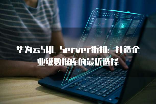华为云SQL Server折扣:打造企业级数据库的最优选择