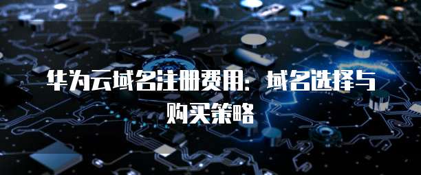 华为云域名注册费用:域名选择与购买策略