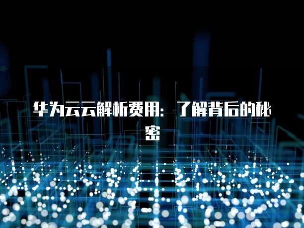 华为云云解析费用：了解背后的秘密
