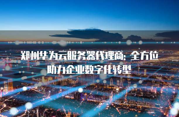 郑州华为云服务器代理商: 全方位助力企业数字化转型
