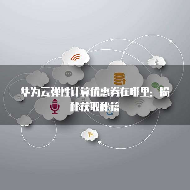 华为云弹性计算优惠券在哪里:揭秘获取秘籍