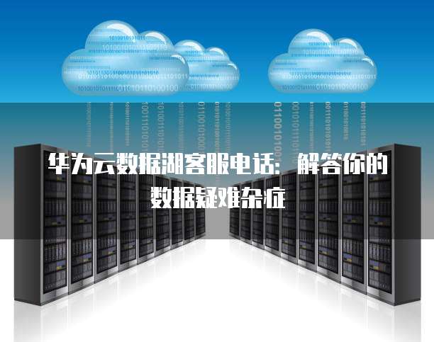 华为云数据湖客服电话：解答你的数据疑难杂症