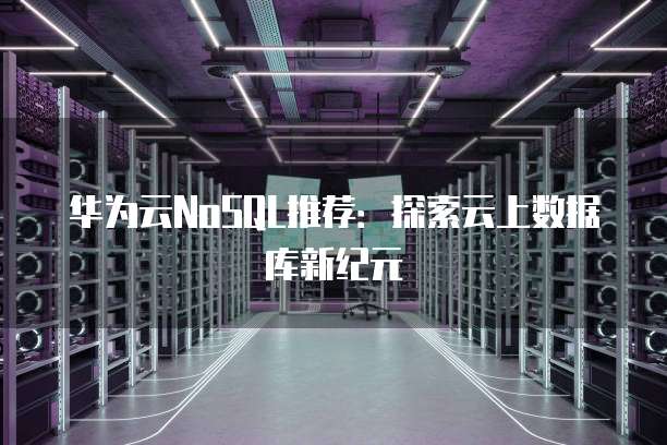 华为云NoSQL推荐:探索云上数据库新纪元