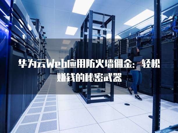 华为云Web应用防火墙佣金:轻松赚钱的秘密武器