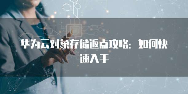 华为云对象存储返点攻略:如何快速入手