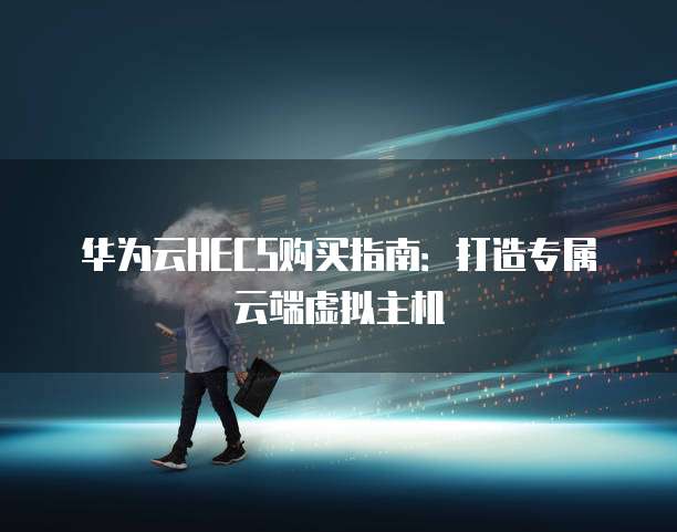 华为云HECS购买指南:打造专属云端虚拟主机