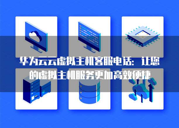 华为云云虚拟主机客服电话：让您的虚拟主机服务更加高效便捷