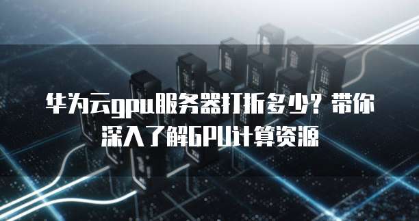 华为云gpu服务器打折多少?带你深入了解GPU计算资源