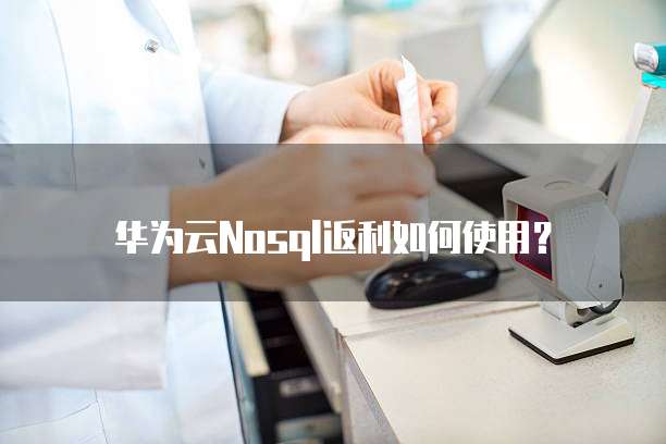 华为云Nosql返利如何使用?