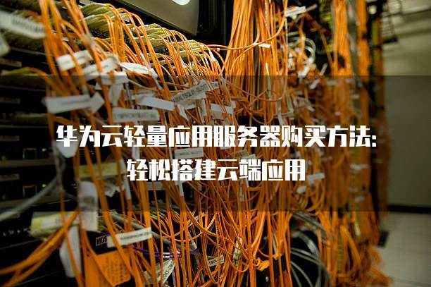 华为云轻量应用服务器购买方法:轻松搭建云端应用