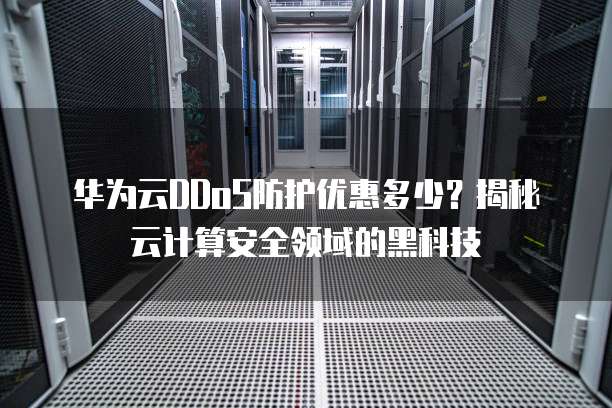 华为云DDoS防护优惠多少?揭秘云计算安全领域的黑科技