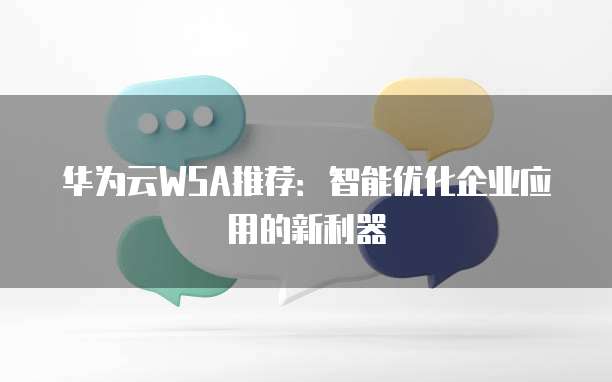 华为云WSA推荐:智能优化企业应用的新利器
