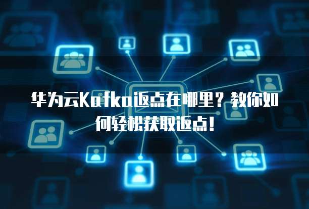 华为云Kafka返点在哪里？教你如何轻松获取返点！