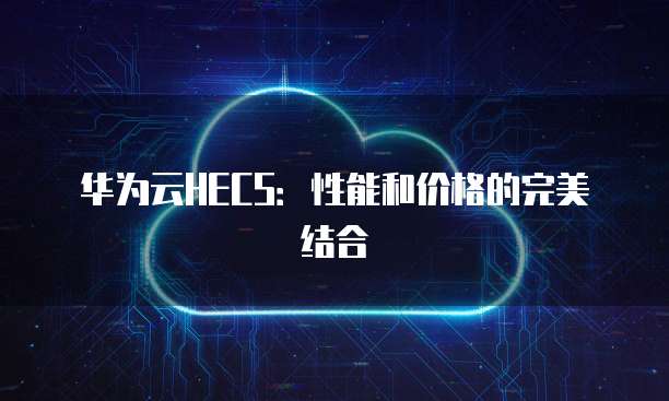 华为云HECS：性能和价格的完美结合