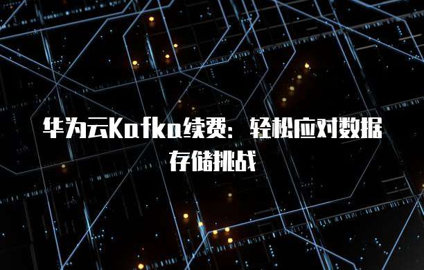 华为云Kafka续费:轻松应对数据存储挑战