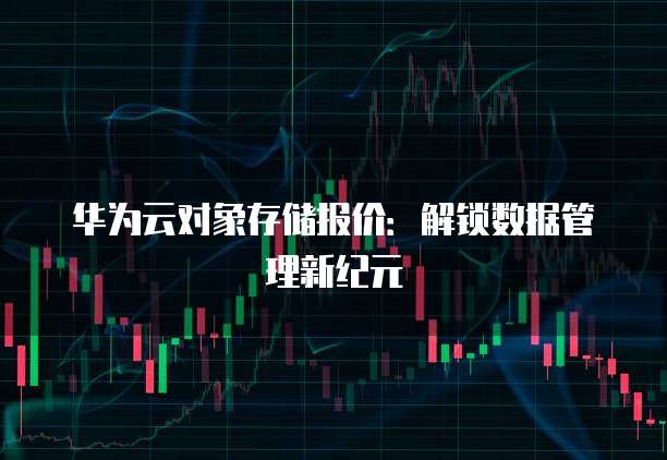 华为云对象存储报价:解锁数据管理新纪元