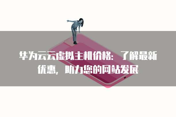 华为云云虚拟主机价格:了解最新优惠,助力您的网站发展