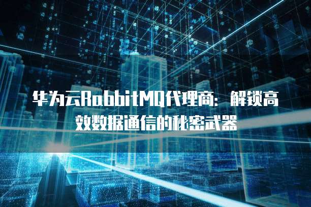 华为云RabbitMQ代理商:解锁高效数据通信的秘密武器