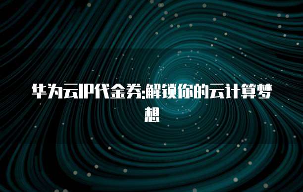 华为云IP代金券:解锁你的云计算梦想