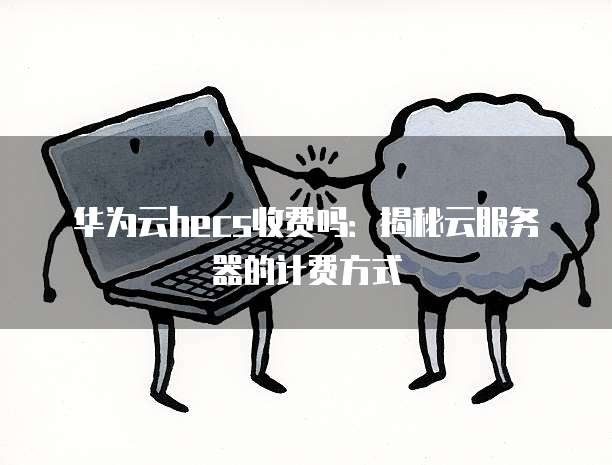 华为云hecs收费吗:揭秘云服务器的计费方式