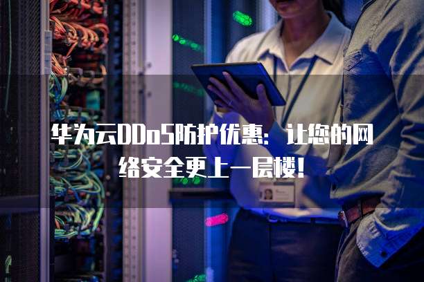 华为云DDoS防护优惠:让您的网络安全更上一层楼!