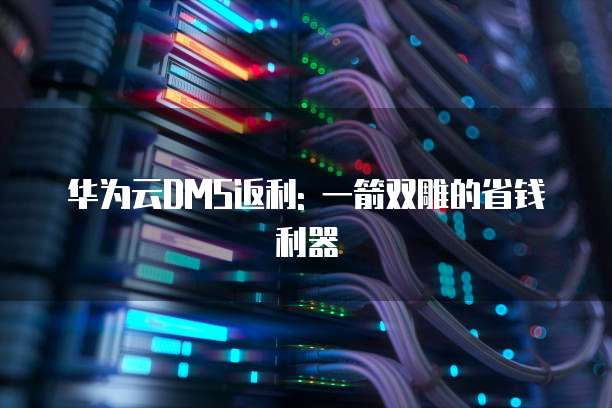 华为云DMS返利: 一箭双雕的省钱利器
