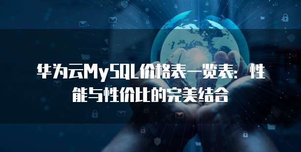 华为云MySQL价格表一览表:性能与性价比的完美结合