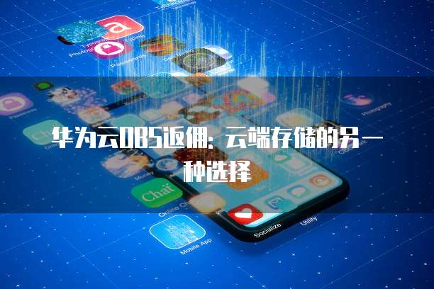 华为云OBS返佣: 云端存储的另一种选择