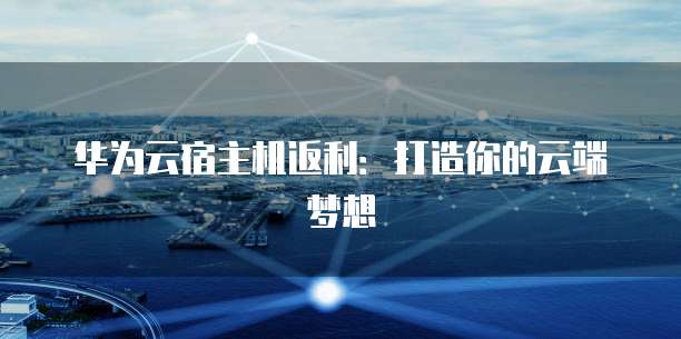 华为云宿主机返利:打造你的云端梦想