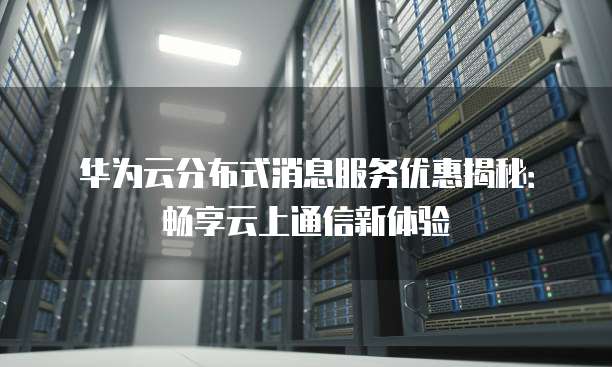 华为云分布式消息服务优惠揭秘:畅享云上通信新体验