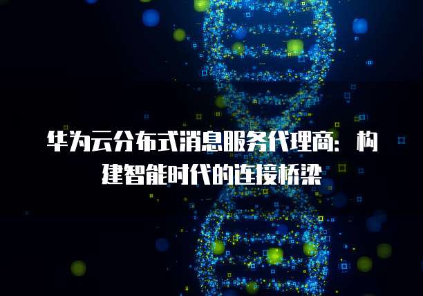 华为云分布式消息服务代理商:构建智能时代的连接桥梁