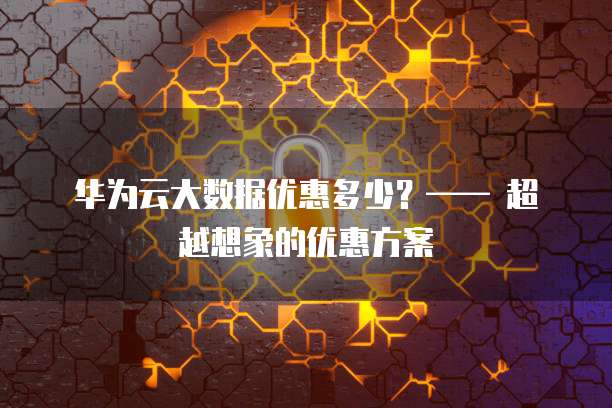 华为云大数据优惠多少?—— 超越想象的优惠方案