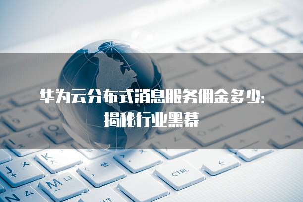 华为云分布式消息服务佣金多少:揭秘行业黑幕