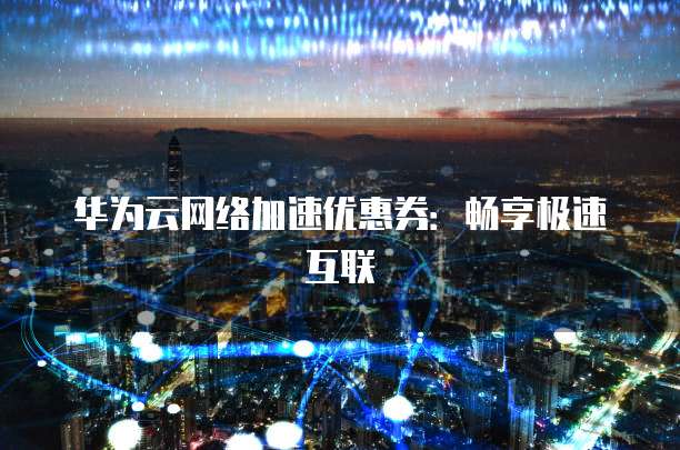 华为云网络加速优惠券:畅享极速互联