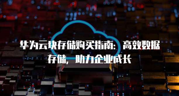 华为云块存储购买指南：高效数据存储，助力企业成长