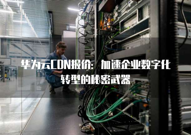 华为云CDN报价：加速企业数字化转型的秘密武器