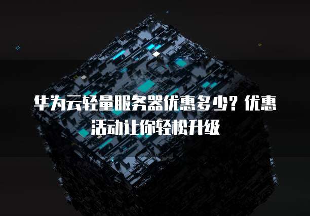 华为云轻量服务器优惠多少?优惠活动让你轻松升级