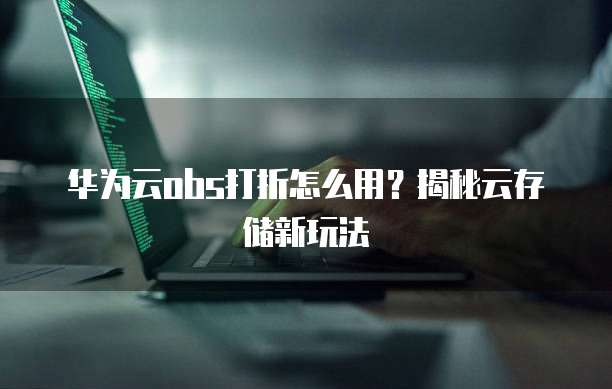 华为云obs打折怎么用?揭秘云存储新玩法