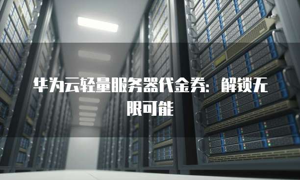 华为云轻量服务器代金券:解锁无限可能