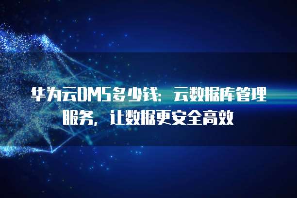 华为云DMS多少钱：云数据库管理服务，让数据更安全高效