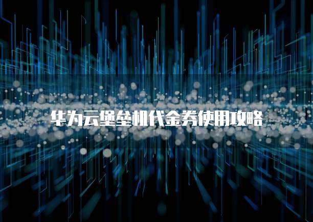 华为云堡垒机代金券使用攻略