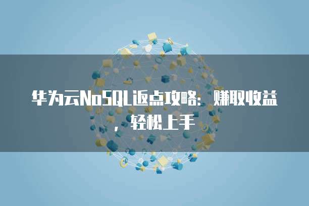 华为云NoSQL返点攻略:赚取收益,轻松上手