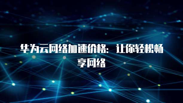 华为云网络加速价格:让你轻松畅享网络