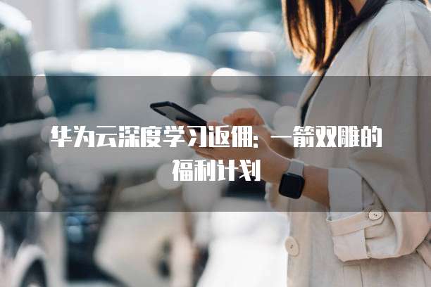 华为云深度学习返佣: 一箭双雕的福利计划