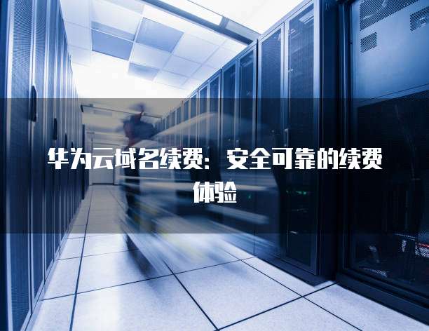 华为云域名续费：安全可靠的续费体验