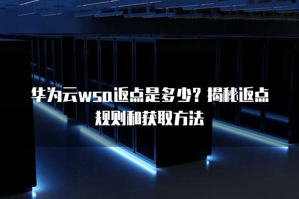 华为云wsa返点是多少?揭秘返点规则和获取方法