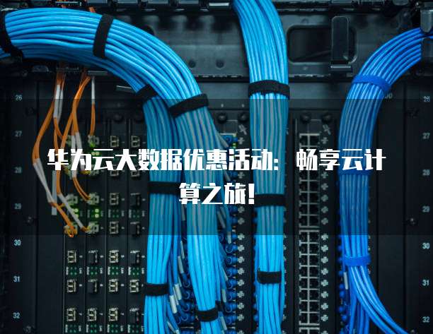 华为云大数据优惠活动：畅享云计算之旅！