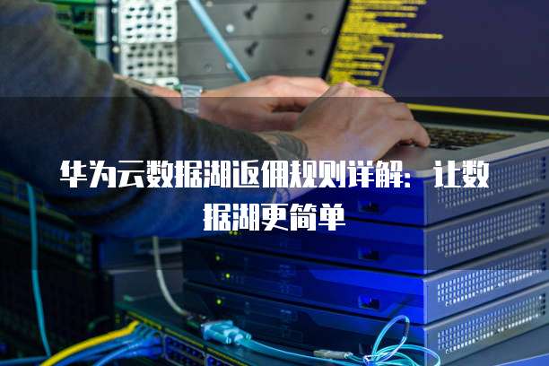 华为云数据湖返佣规则详解：让数据湖更简单
