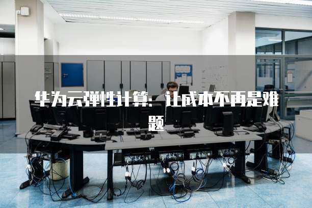 华为云弹性计算:让成本不再是难题